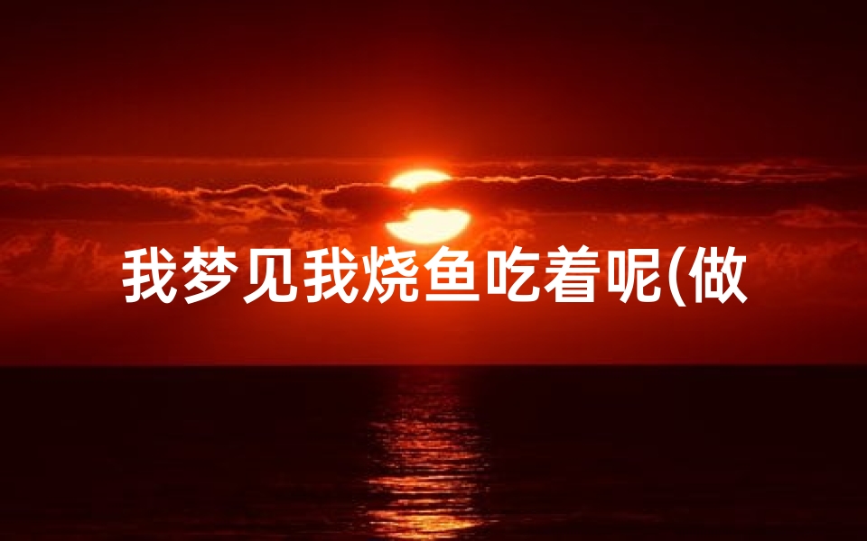 我梦见我烧鱼吃着呢(做梦梦见烧鱼吃)-海瑞算卦网