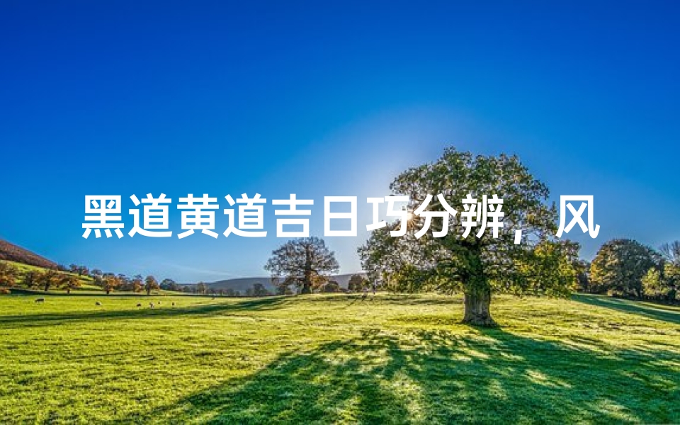 黑道黄道吉日巧分辨,风水秘术大揭秘