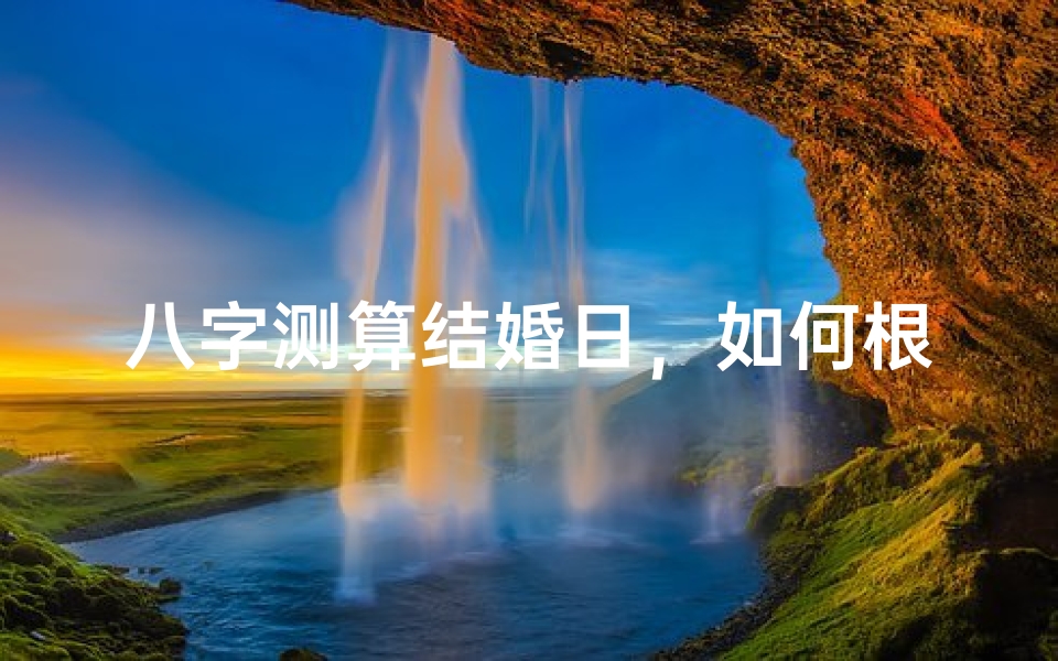 八字测算结婚日,如何根据命理挑选良辰吉日?