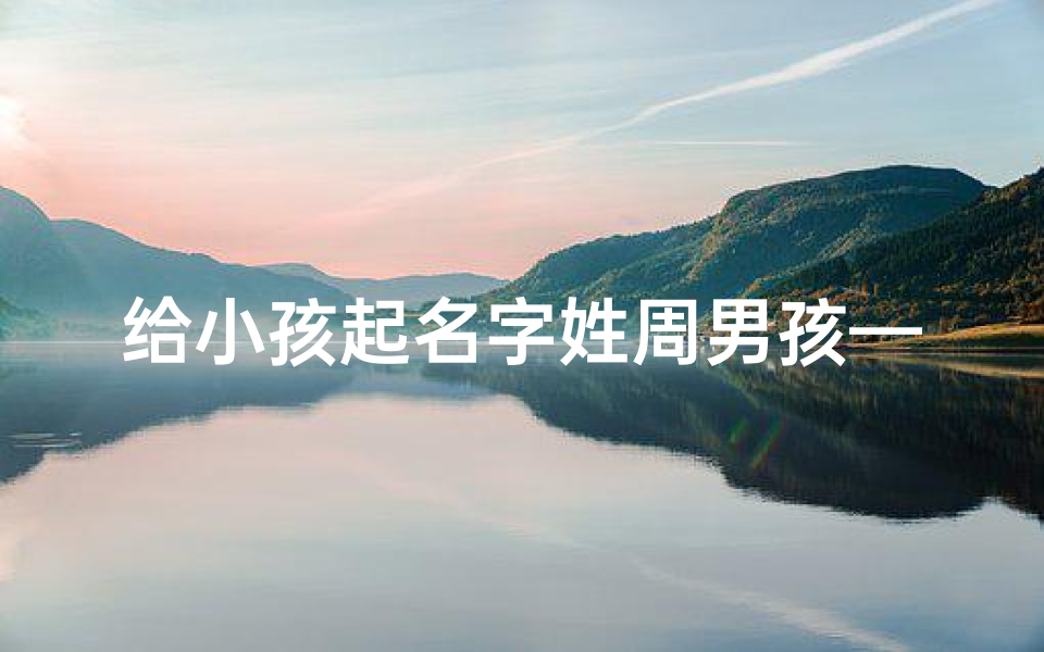 给小孩起名字姓周男孩—《周姓男孩,寓意美好的名字推荐》