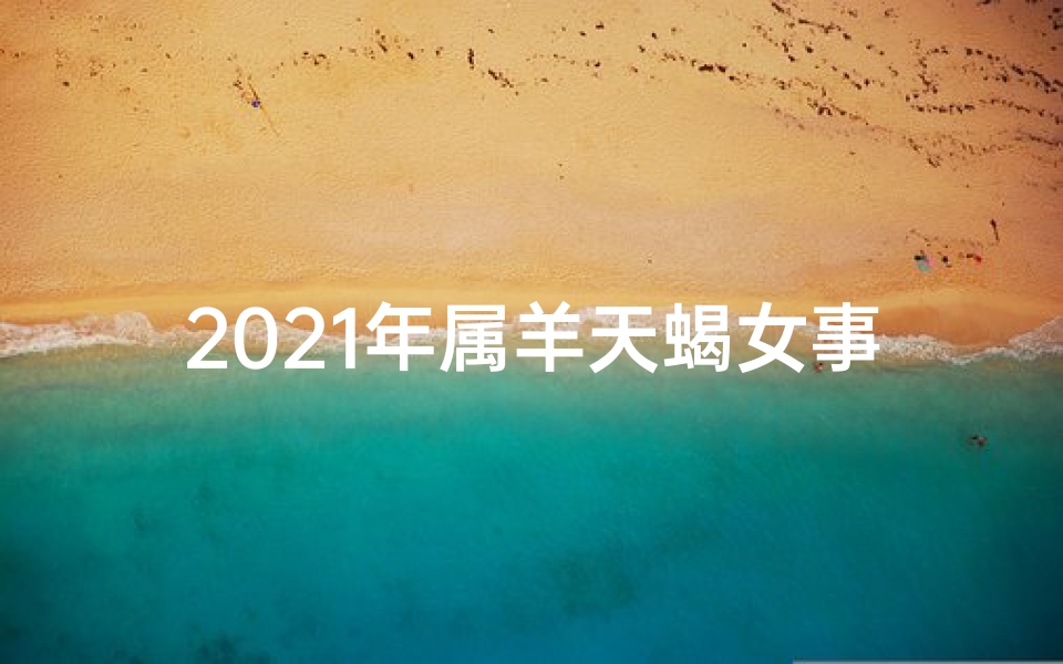 2021年属羊天蝎女事业运(属羊天蝎女今日运势揭秘:好运连连,事业爱情双丰收)