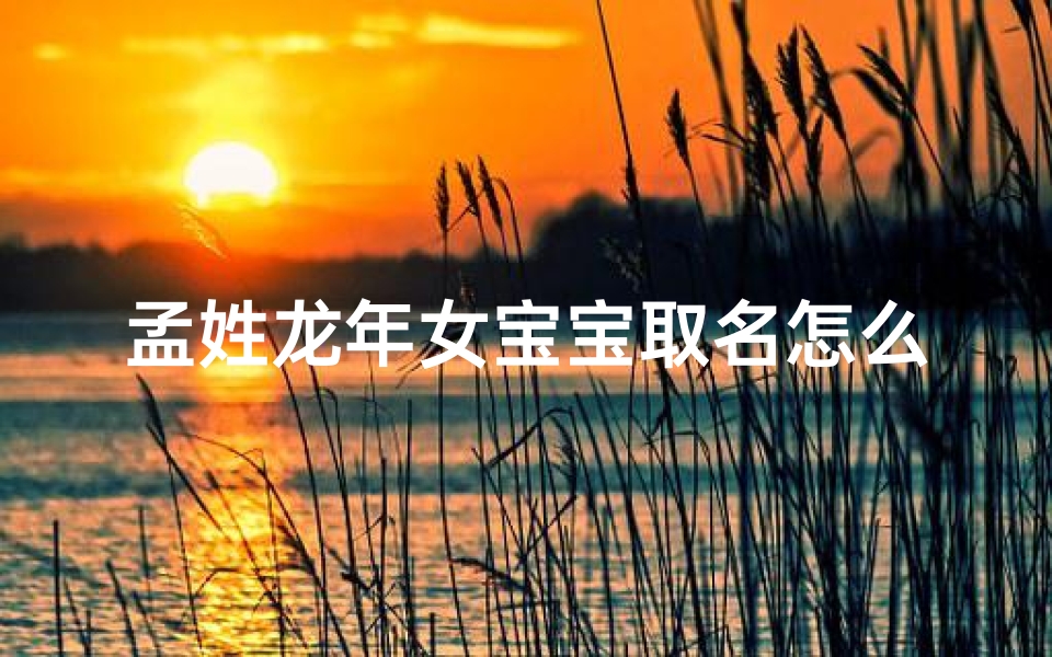 孟姓龙年女宝宝取名怎么取、2021年孟姓女宝宝名字
