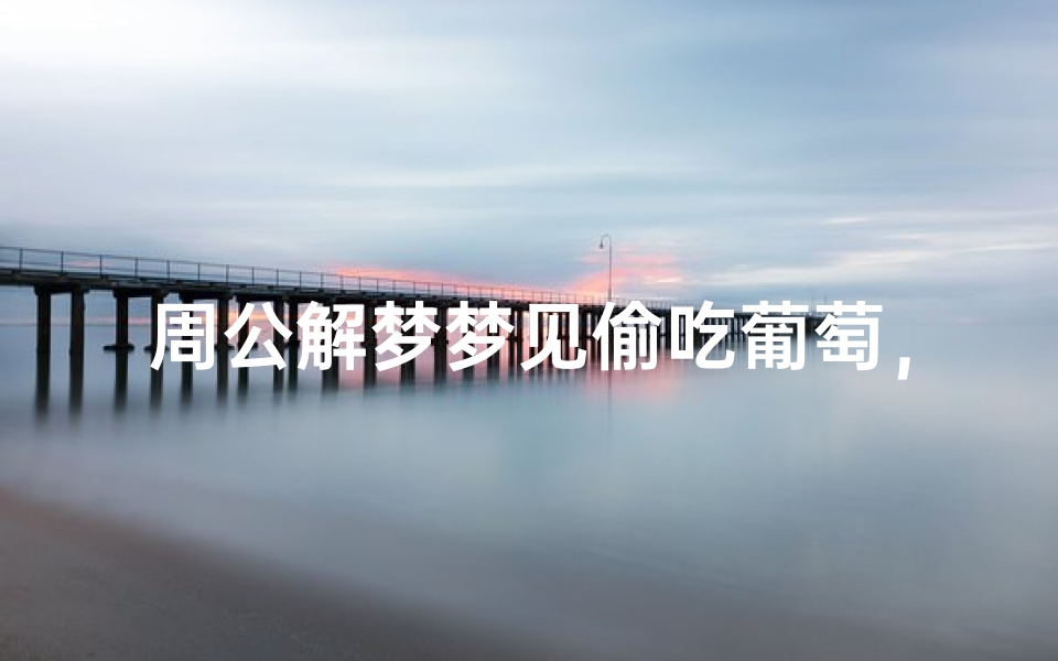 周公解梦梦见偷吃葡萄,葡萄架下的隐秘欲望解析