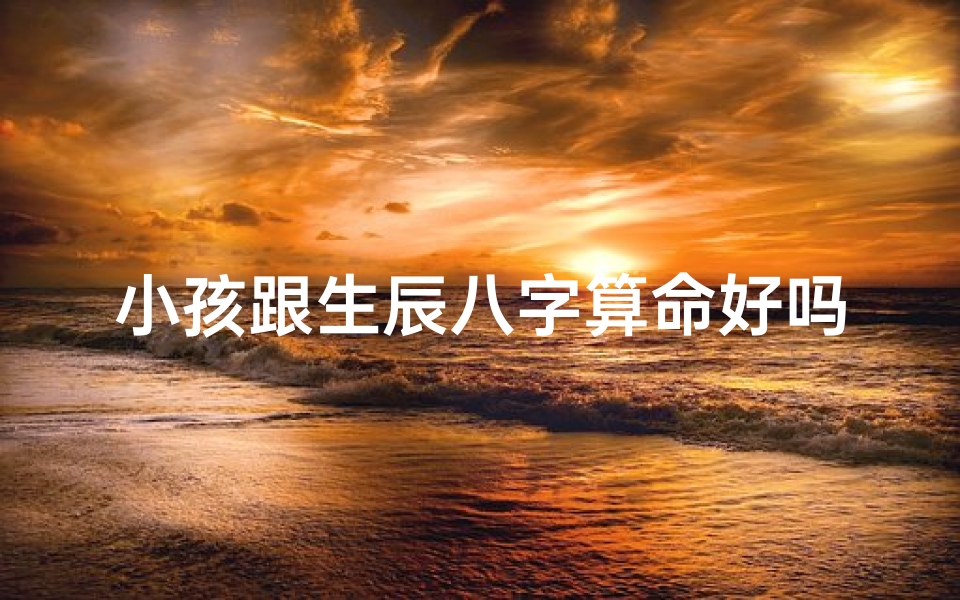 小孩跟生辰八字算命好吗(给孩子排八字好吗)