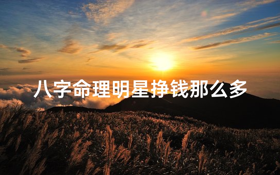 八字命理明星挣钱那么多,八字命理揭秘:明星为何能赚大钱?