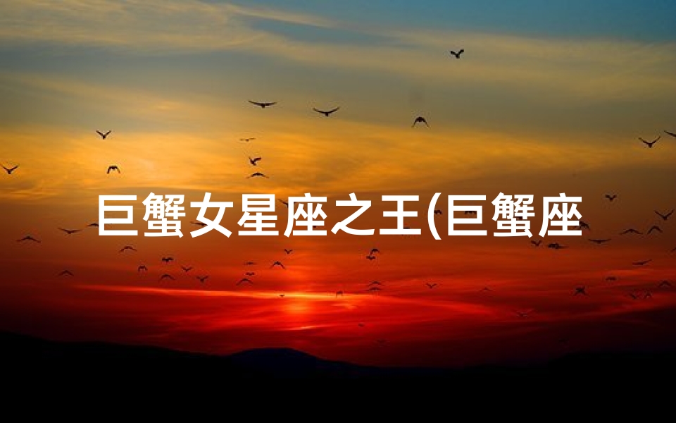 巨蟹女星座之王(巨蟹座为什么是星座之王的原因)