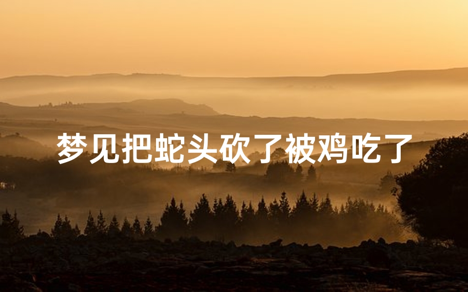 梦见把蛇头砍了被鸡吃了,梦到蛇吃小鸡把蛇杀死