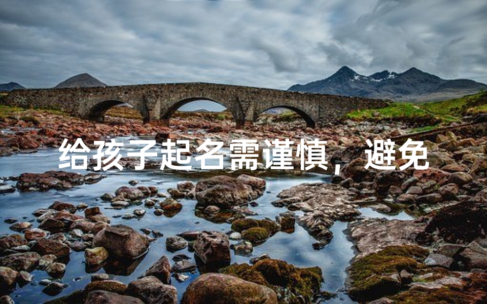 给孩子起名需谨慎,避免随意取名之误
