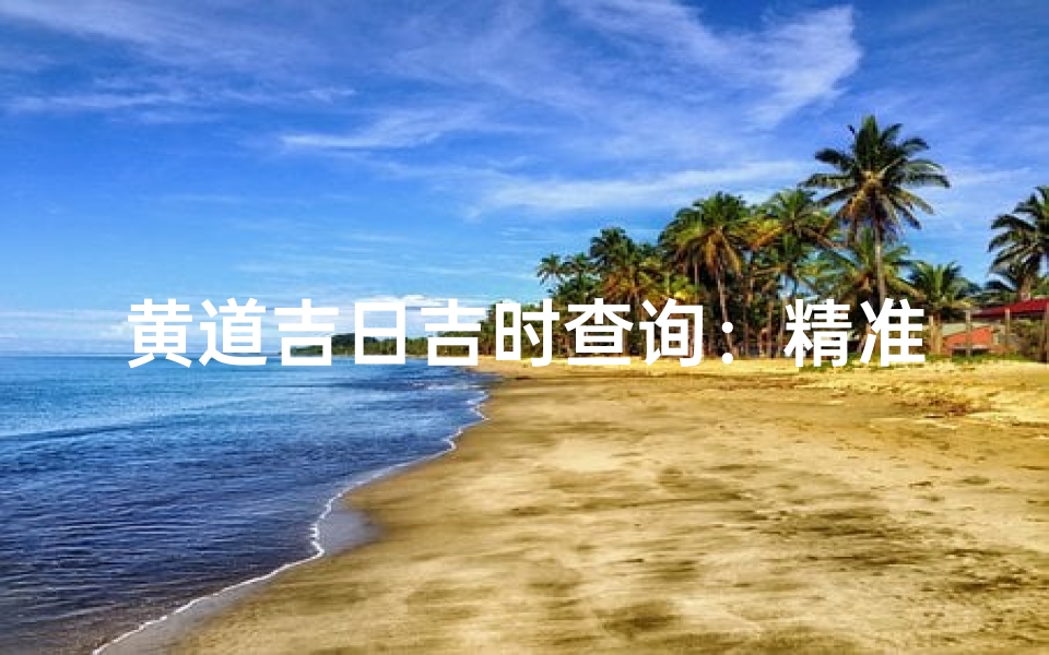 黄道吉日吉时查询:精准择日,宜选良辰吉日