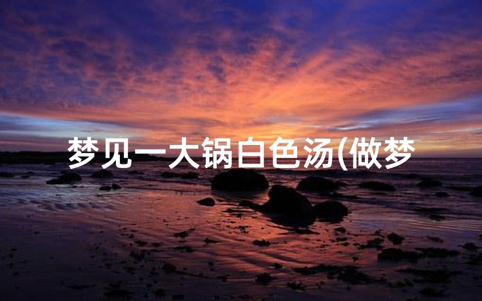 梦见一大锅白色汤(做梦梦到一大锅汤)