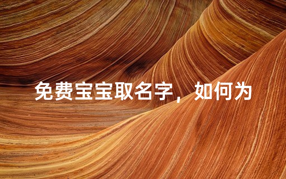免费宝宝取名字,如何为新生儿挑选吉祥好名