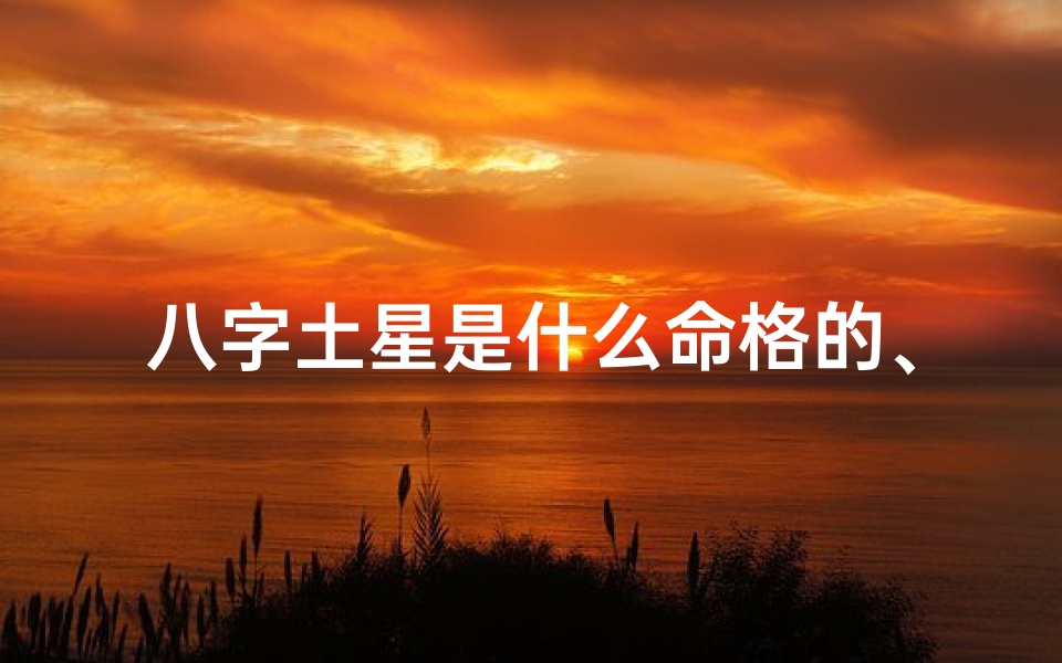 八字土星是什么命格的、八字土星命格揭秘:命运轨迹全解析-海瑞算卦网