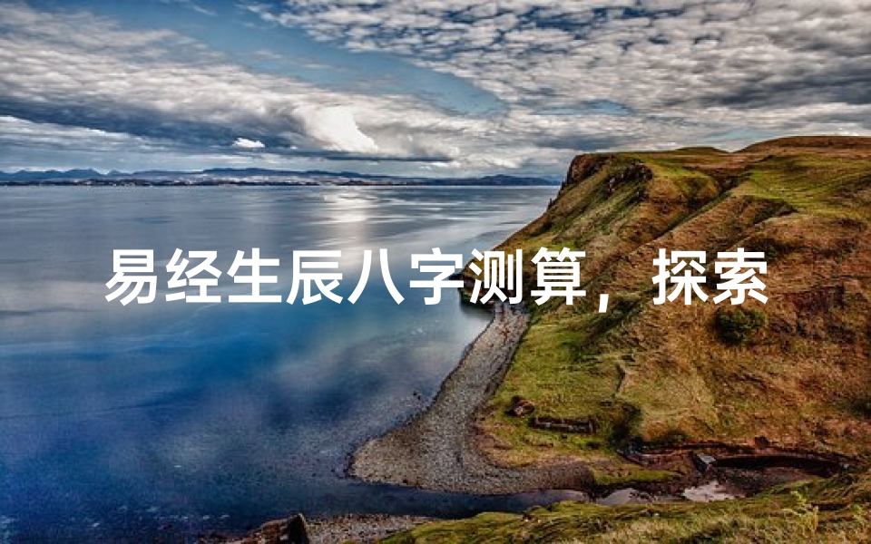 易经生辰八字测算,探索命理奥秘与人生运势
