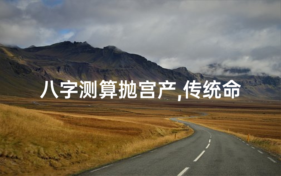 八字测算抛宫产,传统命理与现代生育解析