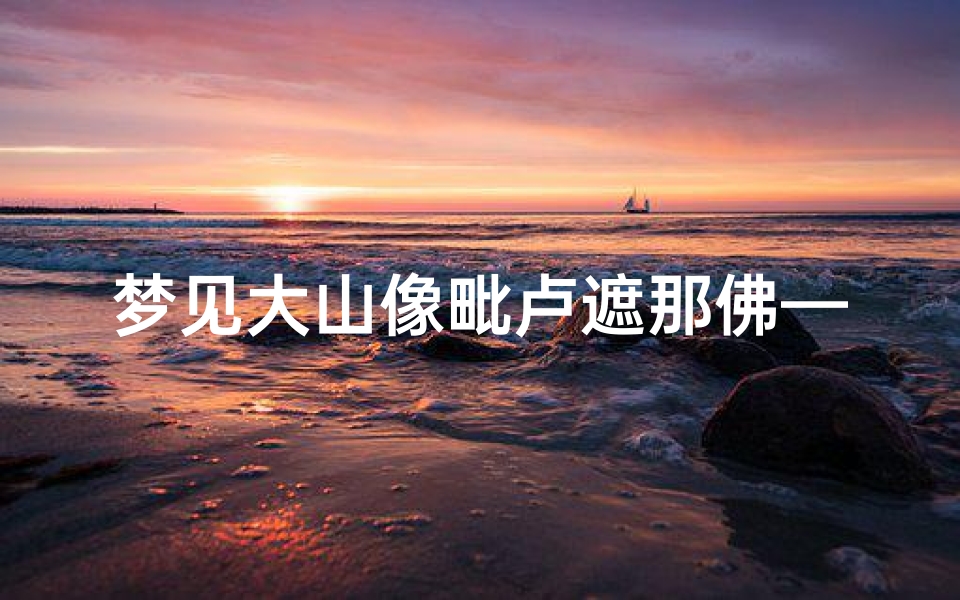 梦见大山像毗卢遮那佛—梦到山上巨大佛像