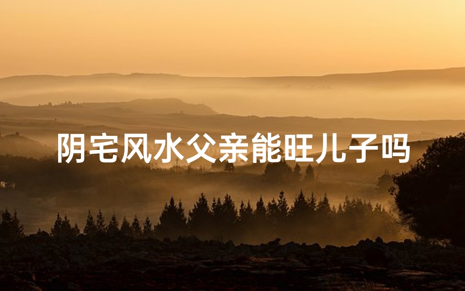 阴宅风水父亲能旺儿子吗