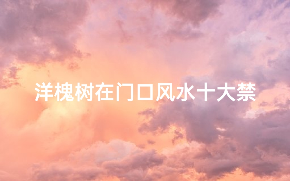 洋槐树在门口风水十大禁忌(槐树是凶树还是吉树)