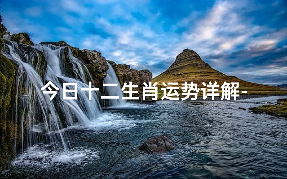 今日十二生肖运势详解-掌握吉凶提前规划