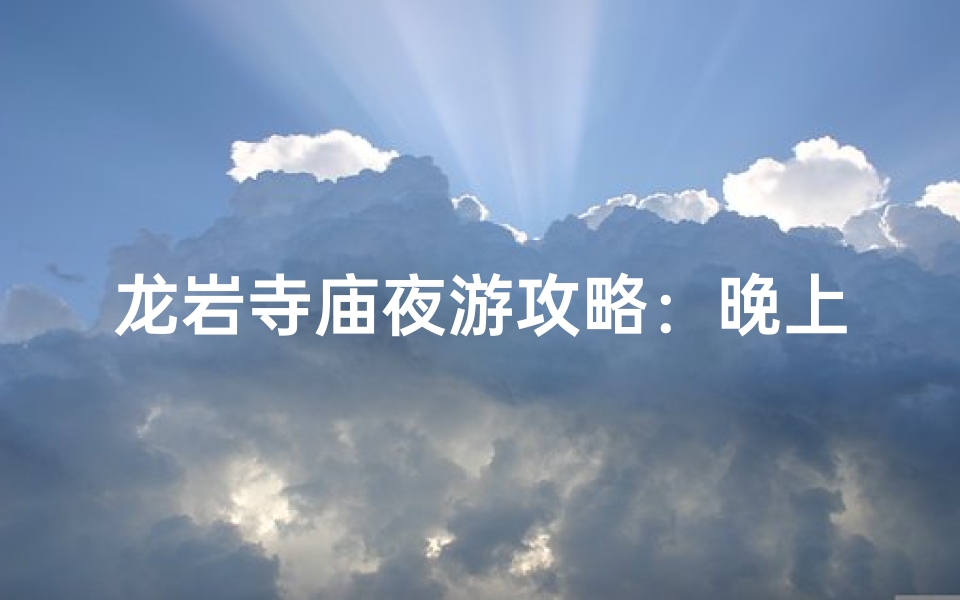 龙岩寺庙夜游攻略:晚上开放吗门票价格是多少?