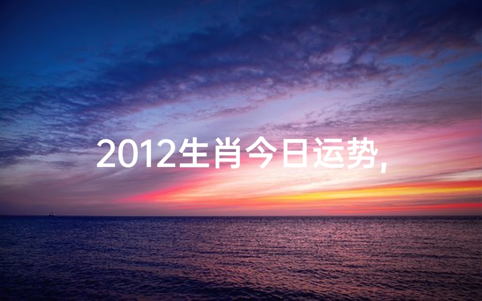 2012生肖今日运势,2012生肖今日运势揭秘:运势起伏大揭秘