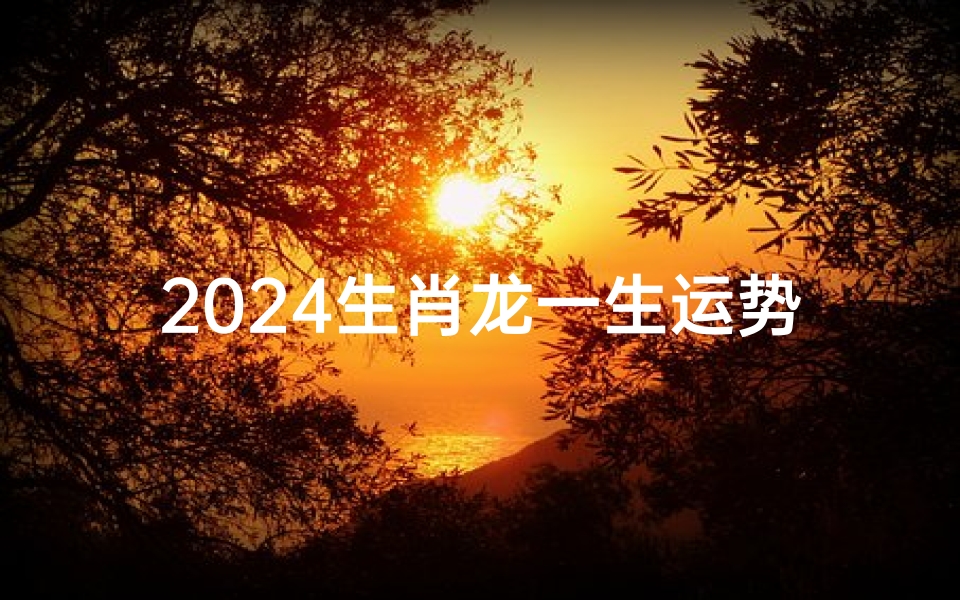 2024生肖龙一生运势、2024年属龙的运气怎么样