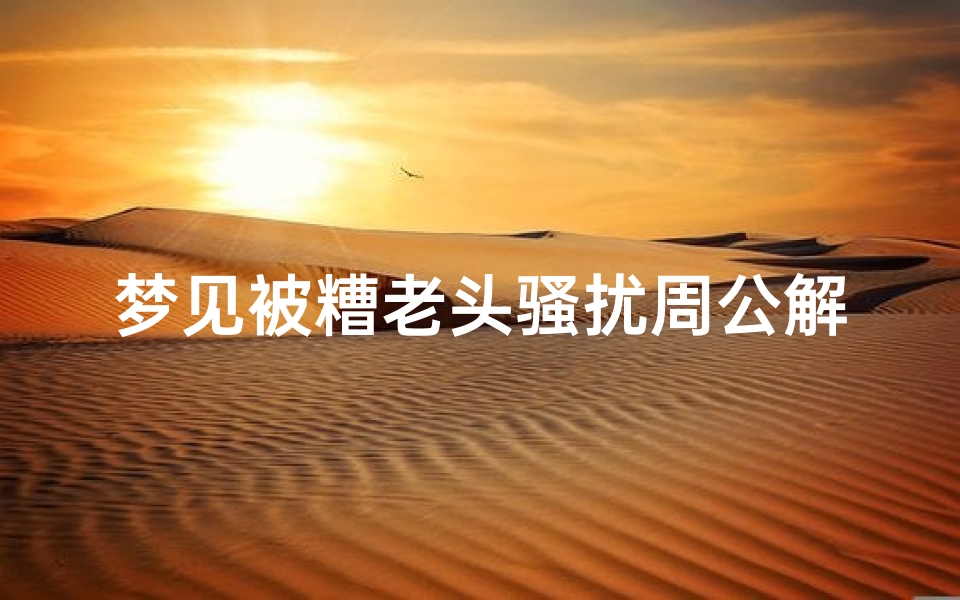 梦见被糟老头骚扰周公解梦(梦见还没见过的老人)