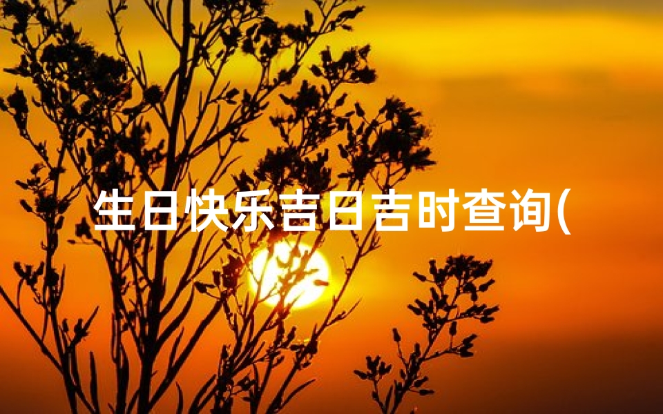 生日快乐吉日吉时查询(择吉日吉时老黄历)