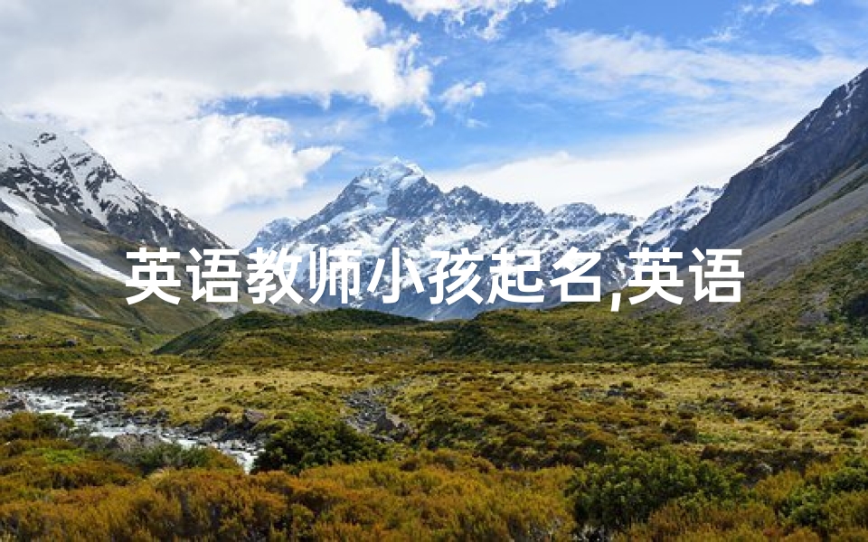 英语教师小孩起名,英语教师之子:闪耀在语言星河中的小明星