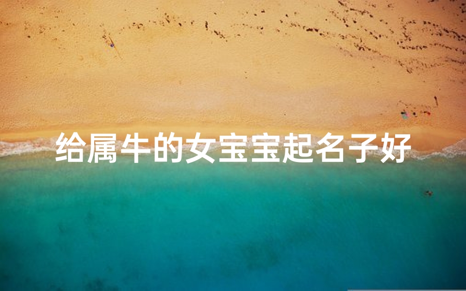 给属牛的女宝宝起名子好吗(属牛女孩起什么名字好,女宝宝适合用什么字取名)