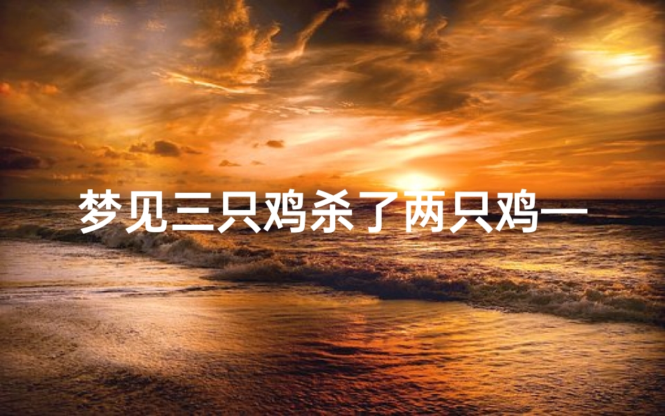 梦见三只鸡杀了两只鸡—梦到三只杀死的鸡