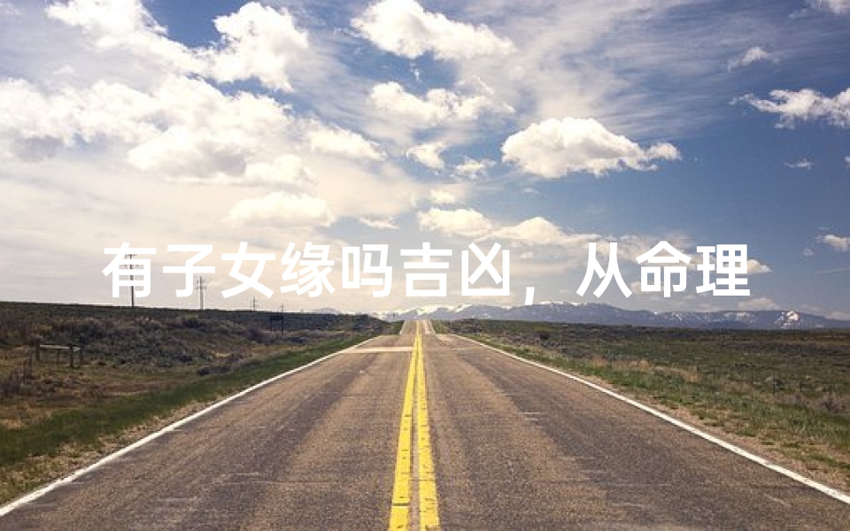 有子女缘吗吉凶,从命理与现实中看亲子关系的深层联系