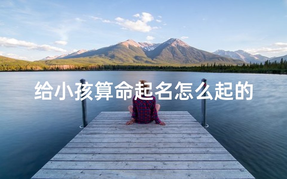 给小孩算命起名怎么起的-海瑞算卦网
