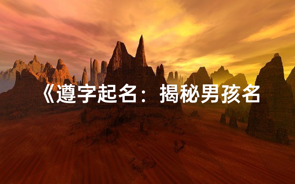 《遵字起名:揭秘男孩名字中的吉凶奥秘》-海瑞算卦网