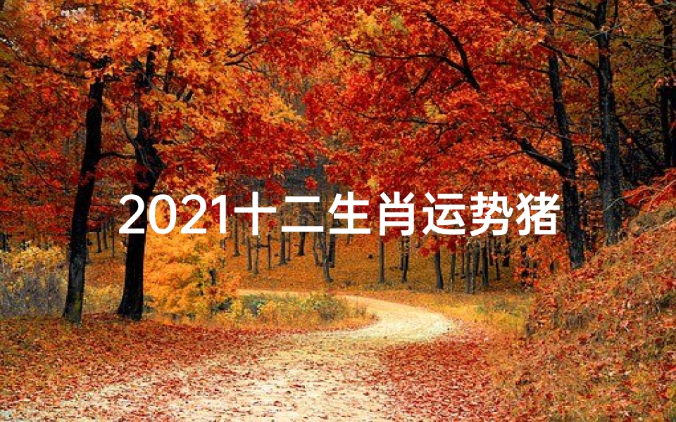 2021十二生肖运势猪-2021年12生肖猪运势解析