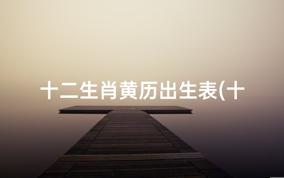 十二生肖黄历出生表(十二生肖年龄查询表,老黄历生肖查询表年龄)