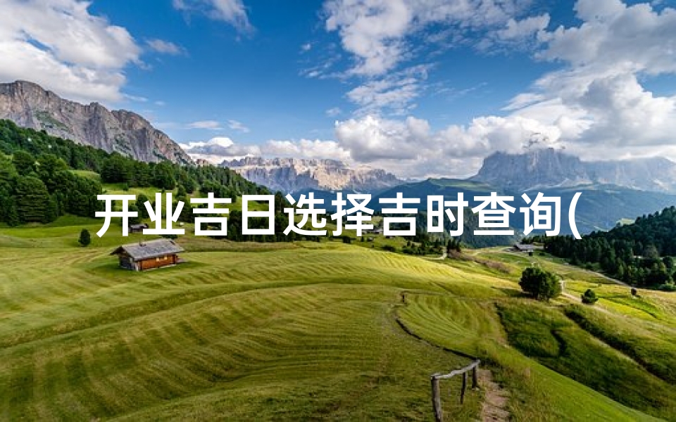 开业吉日选择吉时查询(2025开业大吉时间什么时候是好日子)