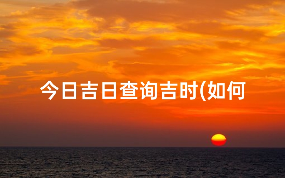 今日吉日查询吉时(如何查吉日吉时)