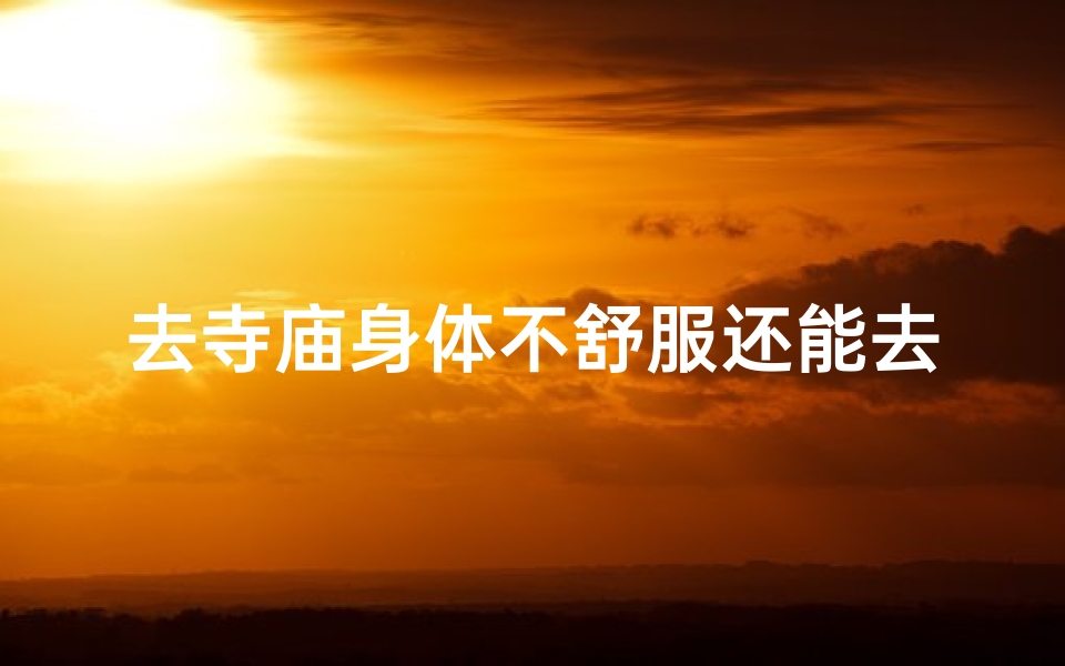 去寺庙身体不舒服还能去吗女生(寺庙不适可否前往:身体不适时的心境抉择)-海瑞算卦网