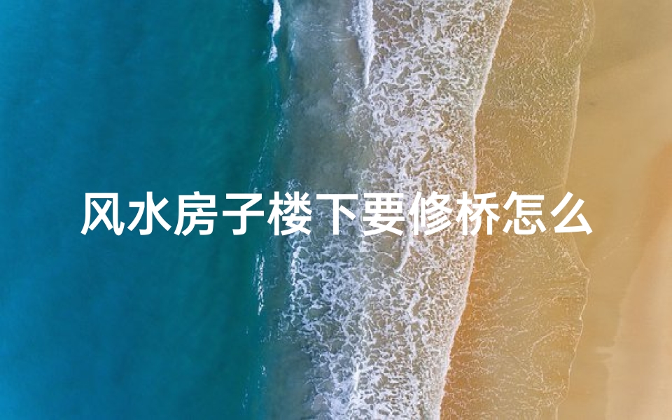 风水房子楼下要修桥怎么办-楼下修桥风水变,新房运势大提升