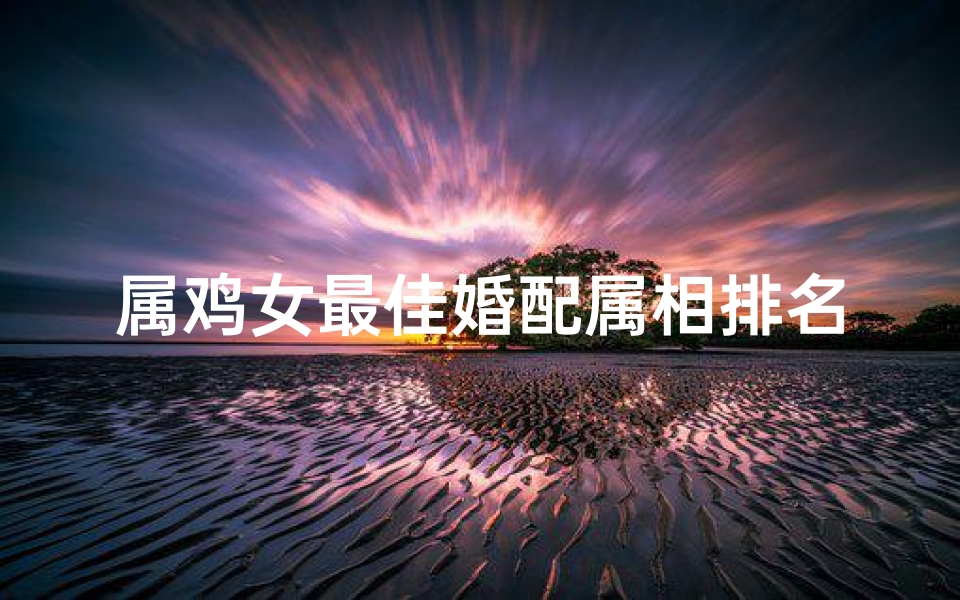属鸡女最佳婚配属相排名表(属鸡的女孩配什么属相最好)