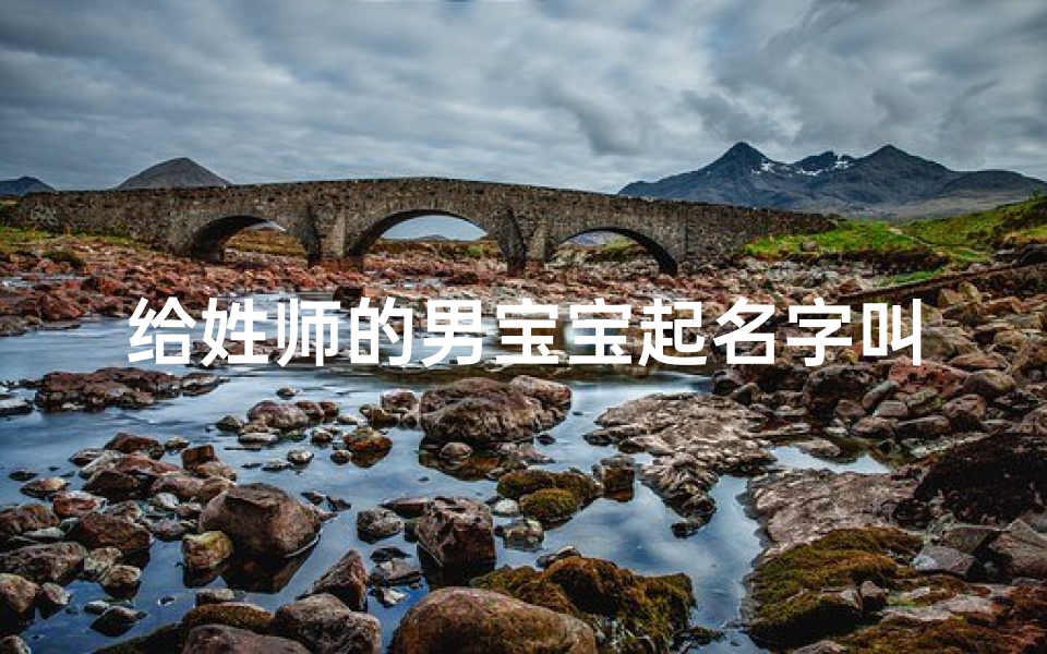 给姓师的男宝宝起名字叫什么(本人姓师给孩子起什么名字好呢 各位大哥帮帮忙)