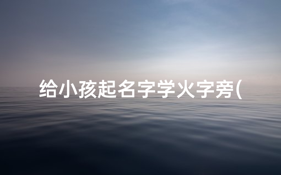 给小孩起名字学火字旁(宝宝取名子需要火字旁的字)
