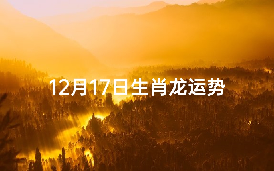12月17日生肖龙运势:龙腾虎跃,好运连连