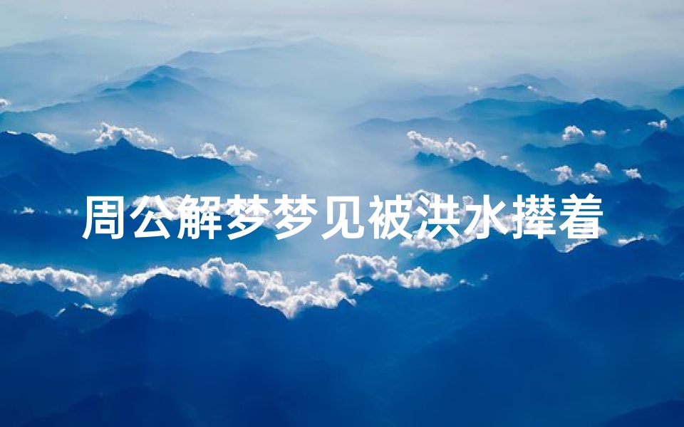 周公解梦梦见被洪水撵着走(周公解梦梦见大水很多人漂走)