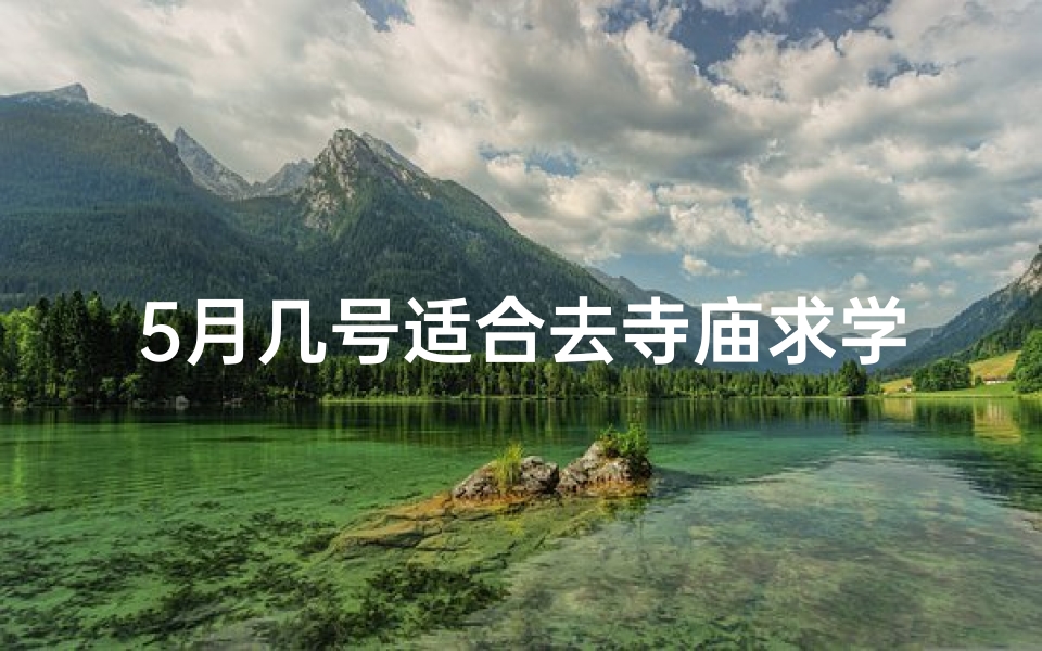 5月几号适合去寺庙求学业-5月哪天适合祈福