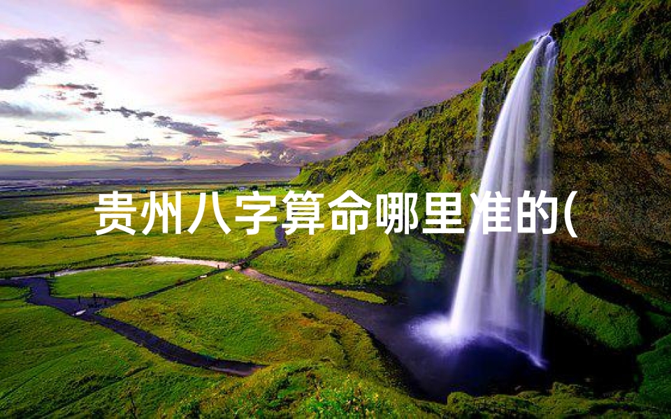 贵州八字算命哪里准的(哪个免费算命网最准)