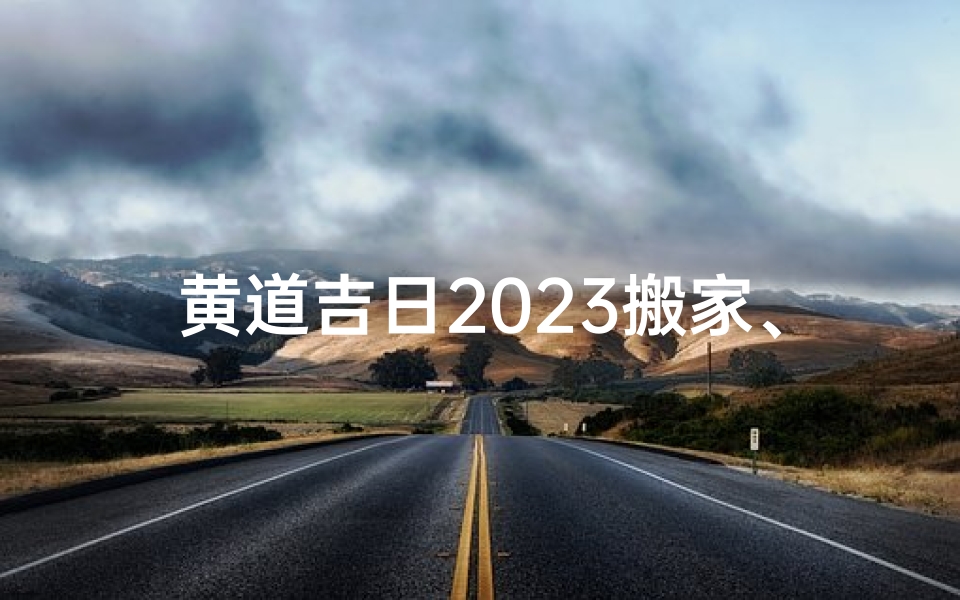 黄道吉日2023搬家、搬家黄道吉日查询2023年