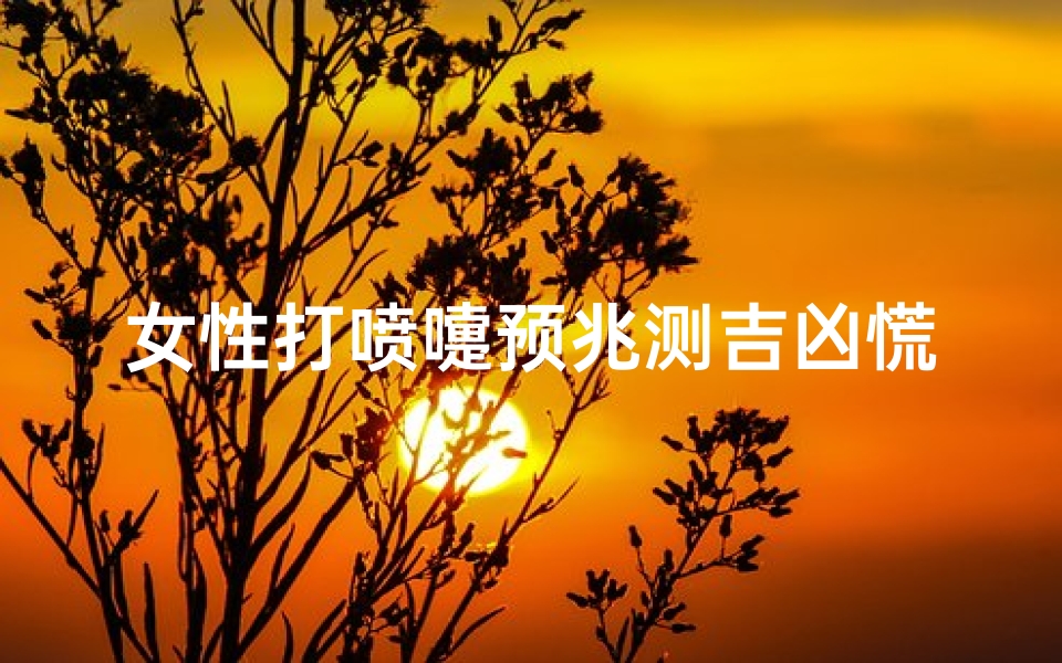 女性打喷嚏预兆测吉凶慌测_女性打喷嚏时辰吉凶预兆揭秘