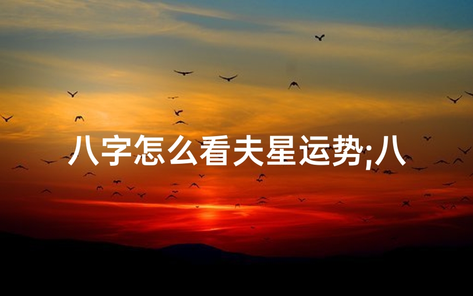 八字怎么看夫星运势;八字揭秘:夫星运势吉凶预测指南