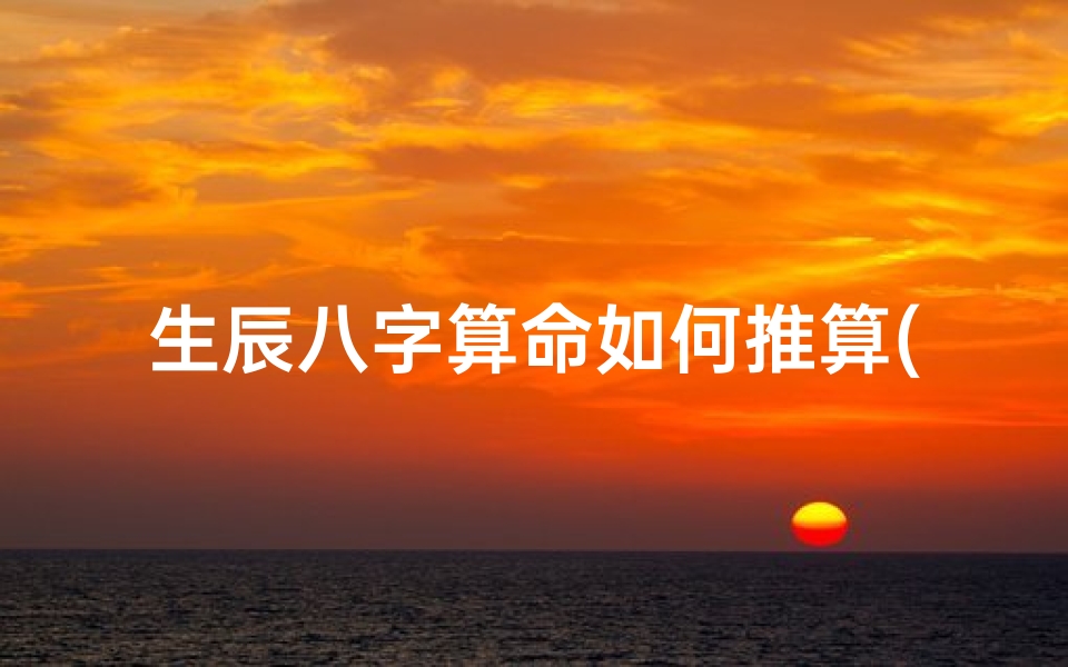 生辰八字算命如何推算(生辰八字怎么算最好能举例说明一下)